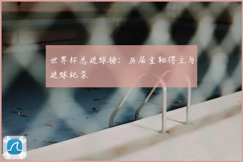 世界杯总进球榜：历届金靴得主与进球纪录
