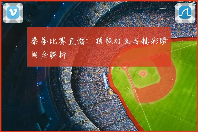 泰拳比赛直播：顶级对决与精彩瞬间全解析