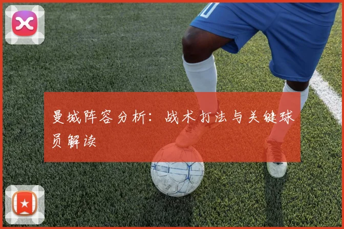 曼城阵容分析：战术打法与关键球员解读