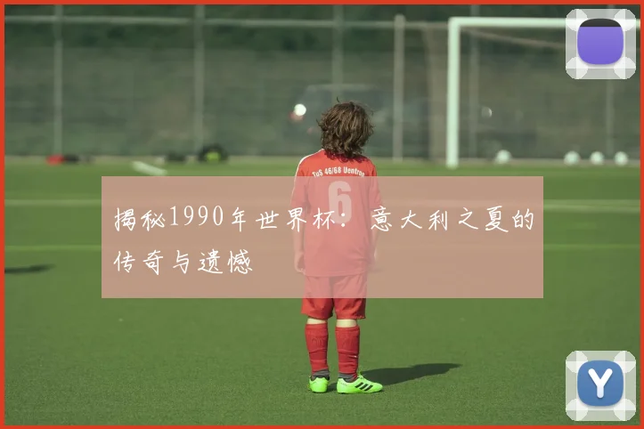 揭秘1990年世界杯：意大利之夏的传奇与遗憾
