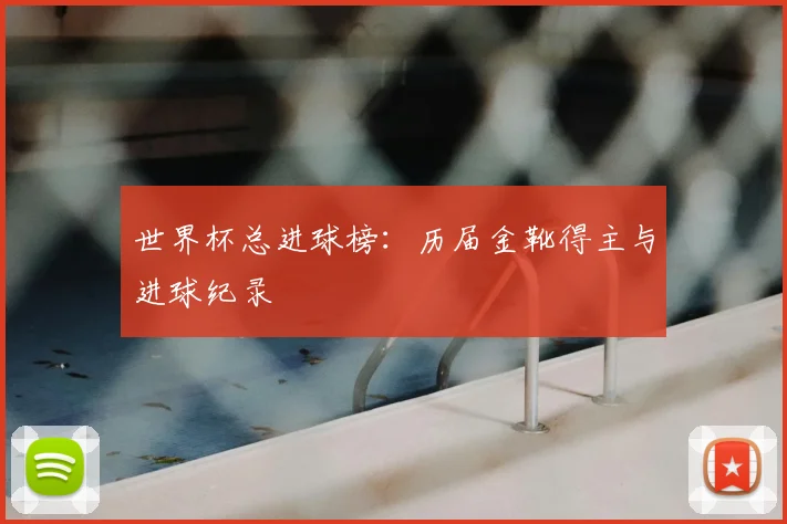 世界杯总进球榜：历届金靴得主与进球纪录