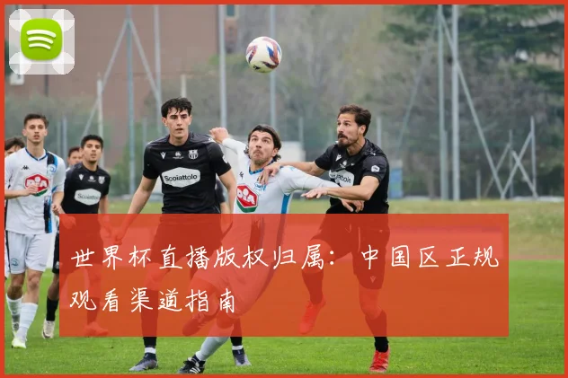 世界杯直播版权归属：中国区正规观看渠道指南