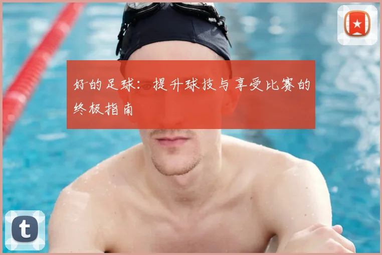 好的足球：提升球技与享受比赛的终极指南